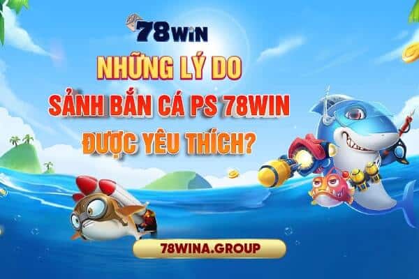 Những lý do khiến sảnh bắn cá PS 78win được yêu thích?